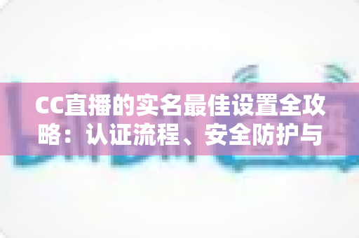 CC直播的实名最佳设置全攻略:认证流程、安全防护与使用体验一站式指南 CC直播的实名最佳设置全攻略:认证流程、安全防护与使用体验一站式指南
