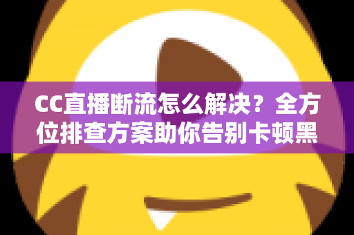 CC直播断流怎么解决?全方位排查方案助你告别卡顿黑屏,稳定开播不再难 CC直播断流怎么解决?全方位排查方案助你告别卡顿黑屏,稳定开播不再难