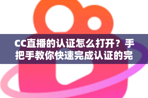 CC直播的认证怎么打开？手把手教你快速完成认证的完整指南