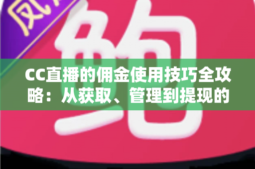 CC直播的佣金使用技巧全攻略：从获取、管理到提现的实用指南