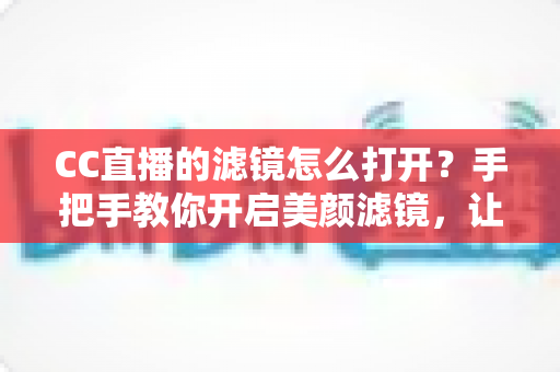 CC直播的滤镜怎么打开?手把手教你开启美颜滤镜,让直播画面瞬间提升一个档次 CC直播的滤镜怎么打开?手把手教你开启美颜滤镜,让直播画面瞬间提升一个档次