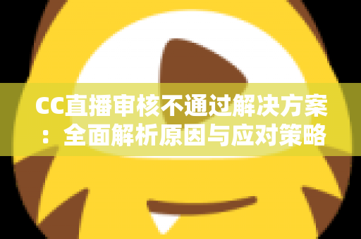 CC直播审核不通过解决方案:全面解析原因与应对策略,助你快速通过审核 CC直播审核不通过解决方案:全面解析原因与应对策略,助你快速通过审核