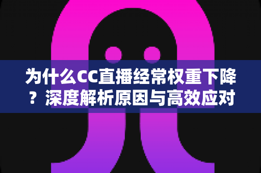 为什么CC直播经常权重下降?深度解析原因与高效应对策略 为什么CC直播经常权重下降?深度解析原因与高效应对策略