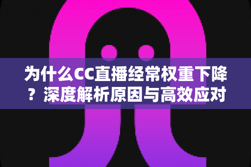 为什么CC直播经常权重下降？深度解析原因与高效应对策略