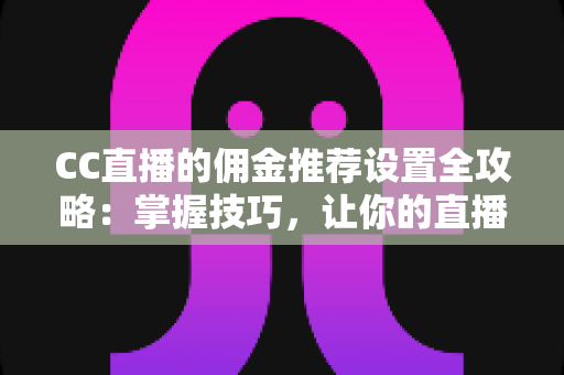 CC直播的佣金推荐设置全攻略:掌握技巧,让你的直播收益翻倍增长 CC直播的佣金推荐设置全攻略:掌握技巧,让你的直播收益翻倍增长