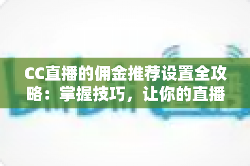 CC直播的佣金推荐设置全攻略:掌握技巧,让你的直播收益翻倍增长 CC直播的佣金推荐设置全攻略:掌握技巧,让你的直播收益翻倍增长