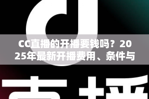 CC直播的开播要钱吗？2025年最新开播费用、条件与赚钱攻略全解析