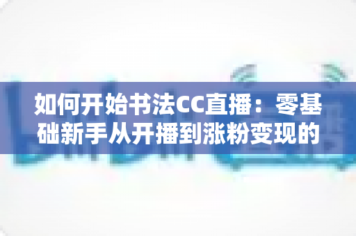 如何开始书法CC直播:零基础新手从开播到涨粉变现的全流程实战指南 如何开始书法CC直播:零基础新手从开播到涨粉变现的全流程实战指南