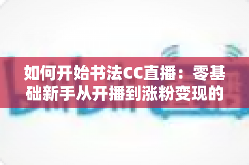 如何开始书法CC直播:零基础新手从开播到涨粉变现的全流程实战指南 如何开始书法CC直播:零基础新手从开播到涨粉变现的全流程实战指南