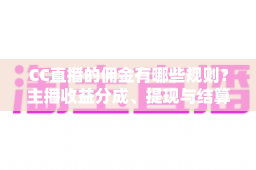 CC直播的佣金有哪些规则？主播收益分成、提现与结算全流程深度解析