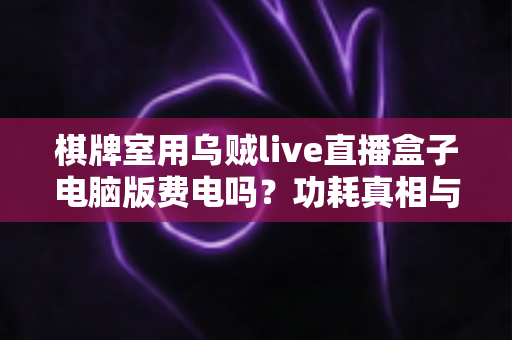 棋牌室用乌贼live直播盒子电脑版费电吗？功耗真相与省电方案全解析