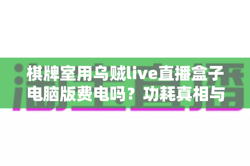 棋牌室用乌贼live直播盒子电脑版费电吗？功耗真相与省电方案全解析