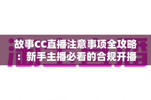 故事CC直播注意事项全攻略：新手主播必看的合规开播与涨粉实用指南