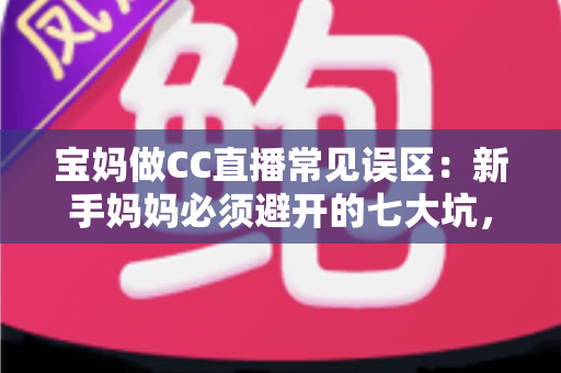 宝妈做CC直播常见误区:新手妈妈必须避开的七大坑,看完少走三年弯路 宝妈做CC直播常见误区:新手妈妈必须避开的七大坑,看完少走三年弯路