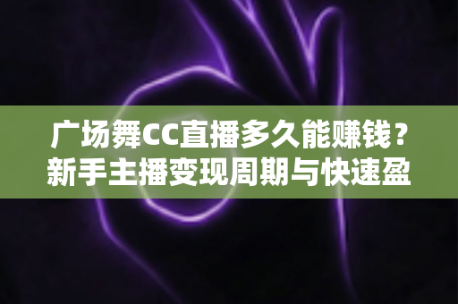 广场舞CC直播多久能赚钱？新手主播变现周期与快速盈利实用指南
