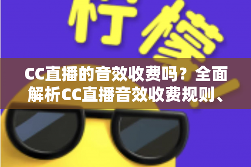CC直播的音效收费吗？全面解析CC直播音效收费规则、获取方式与使用技巧