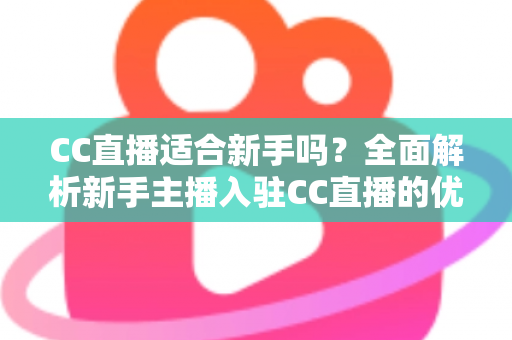 CC直播适合新手吗？全面解析新手主播入驻CC直播的优势、门槛与成长攻略