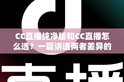 CC直播纯净版和CC直播怎么选?一篇讲透两者差异的实用指南 CC直播纯净版和CC直播怎么选?一篇讲透两者差异的实用指南