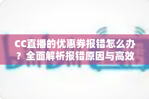 CC直播的优惠券报错怎么办？全面解析报错原因与高效解决方案指南