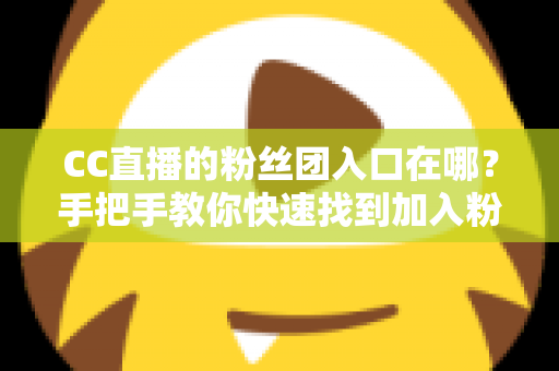 CC直播的粉丝团入口在哪?手把手教你快速找到加入粉丝团的完整攻略 CC直播的粉丝团入口在哪?手把手教你快速找到加入粉丝团的完整攻略
