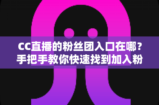 CC直播的粉丝团入口在哪?手把手教你快速找到加入粉丝团的完整攻略 CC直播的粉丝团入口在哪?手把手教你快速找到加入粉丝团的完整攻略