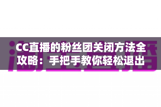 CC直播的粉丝团关闭方法全攻略:手把手教你轻松退出或停用粉丝团功能 CC直播的粉丝团关闭方法全攻略:手把手教你轻松退出或停用粉丝团功能