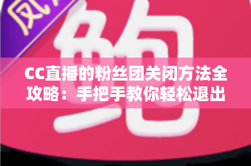 CC直播的粉丝团关闭方法全攻略:手把手教你轻松退出或停用粉丝团功能 CC直播的粉丝团关闭方法全攻略:手把手教你轻松退出或停用粉丝团功能