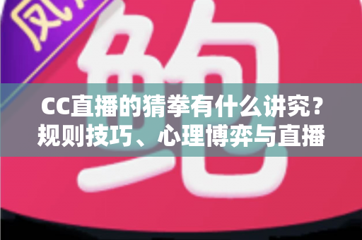 CC直播的猜拳有什么讲究？规则技巧、心理博弈与直播间互动文化一文看懂