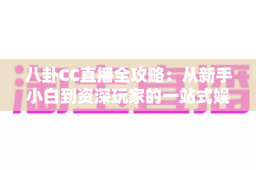 八卦CC直播全攻略:从新手小白到资深玩家的一站式娱乐直播指南 八卦CC直播全攻略:从新手小白到资深玩家的一站式娱乐直播指南