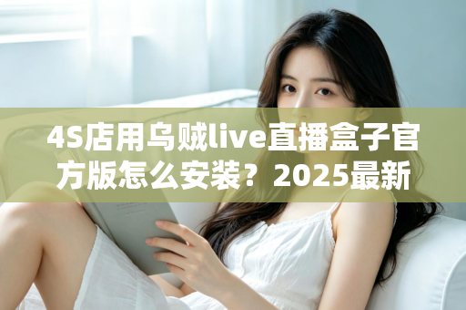 4S店用乌贼live直播盒子官方版怎么安装？2025最新官方安装全流程指南，手把手教你快速开播