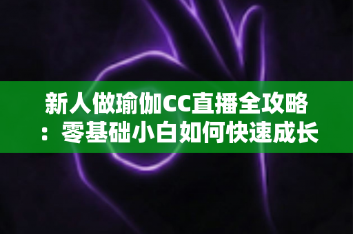 新人做瑜伽CC直播全攻略:零基础小白如何快速成长为受欢迎的瑜伽主播 新人做瑜伽CC直播全攻略:零基础小白如何快速成长为受欢迎的瑜伽主播