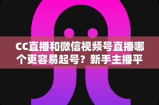 CC直播和微信视频号直播哪个更容易起号?新手主播平台选择与快速涨粉全攻略 CC直播和微信视频号直播哪个更容易起号?新手主播平台选择与快速涨粉全攻略