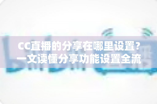CC直播的分享在哪里设置?一文读懂分享功能设置全流程与实用技巧 CC直播的分享在哪里设置?一文读懂分享功能设置全流程与实用技巧