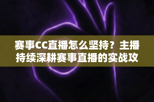 赛事CC直播怎么坚持?主播持续深耕赛事直播的实战攻略与成长心态指南 赛事CC直播怎么坚持?主播持续深耕赛事直播的实战攻略与成长心态指南
