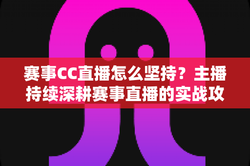 赛事CC直播怎么坚持？主播持续深耕赛事直播的实战攻略与成长心态指南