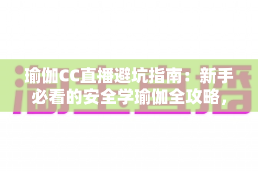 瑜伽CC直播避坑指南:新手必看的安全学瑜伽全攻略,教你识破套路、选对课程、练出健康好身材 瑜伽CC直播避坑指南:新手必看的安全学瑜伽全攻略,教你识破套路、选对课程、练出健康好身材