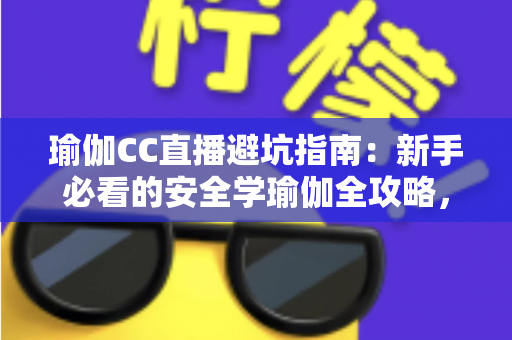 瑜伽CC直播避坑指南:新手必看的安全学瑜伽全攻略,教你识破套路、选对课程、练出健康好身材 瑜伽CC直播避坑指南:新手必看的安全学瑜伽全攻略,教你识破套路、选对课程、练出健康好身材