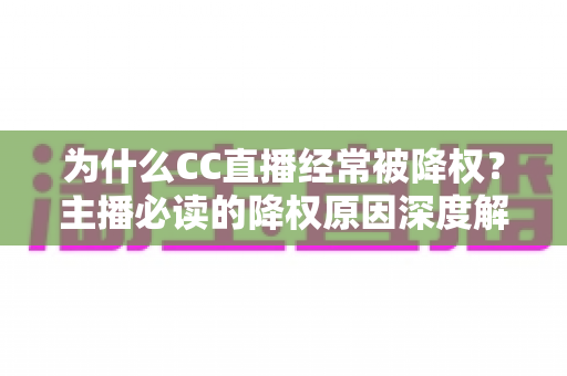 为什么CC直播经常被降权？主播必读的降权原因深度解析与实用避坑指南