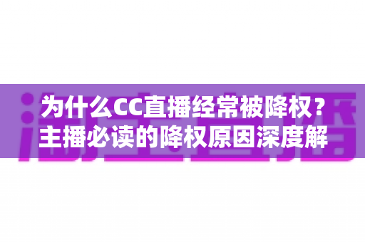 为什么CC直播经常被降权？主播必读的降权原因深度解析与实用避坑指南