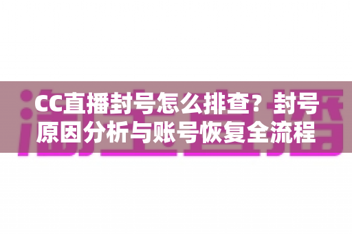 CC直播封号怎么排查？封号原因分析与账号恢复全流程指南