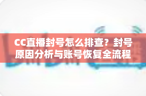 CC直播封号怎么排查？封号原因分析与账号恢复全流程指南