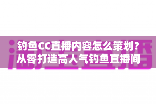 钓鱼CC直播内容怎么策划?从零打造高人气钓鱼直播间的实战指南 钓鱼CC直播内容怎么策划?从零打造高人气钓鱼直播间的实战指南