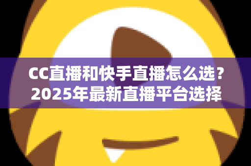 CC直播和快手直播怎么选?2025年最新直播平台选择全攻略与深度对比分析 CC直播和快手直播怎么选?2025年最新直播平台选择全攻略与深度对比分析