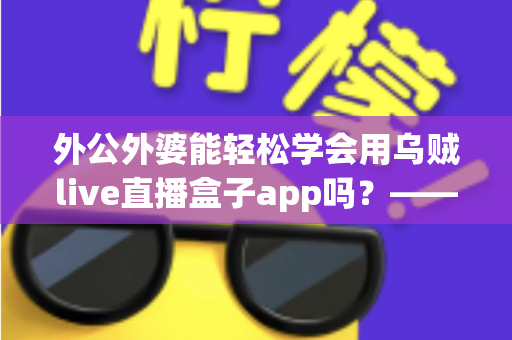 外公外婆能轻松学会用乌贼live直播盒子app吗？——写给银发族直播入门的实用指南