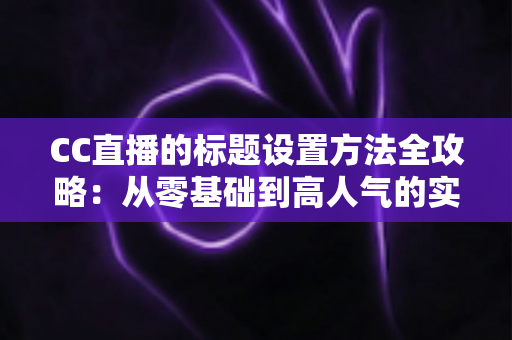 CC直播的标题设置方法全攻略：从零基础到高人气的实战指南，助你轻松提升直播间曝光率