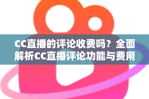 CC直播的评论收费吗?全面解析CC直播评论功能与费用详情 CC直播的评论收费吗?全面解析CC直播评论功能与费用详情