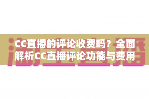 CC直播的评论收费吗？全面解析CC直播评论功能与费用详情