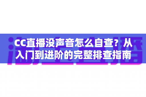 CC直播没声音怎么自查？从入门到进阶的完整排查指南