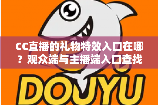 CC直播的礼物特效入口在哪?观众端与主播端入口查找及特效设置全攻略 CC直播的礼物特效入口在哪?观众端与主播端入口查找及特效设置全攻略