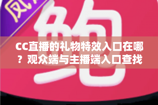 CC直播的礼物特效入口在哪？观众端与主播端入口查找及特效设置全攻略